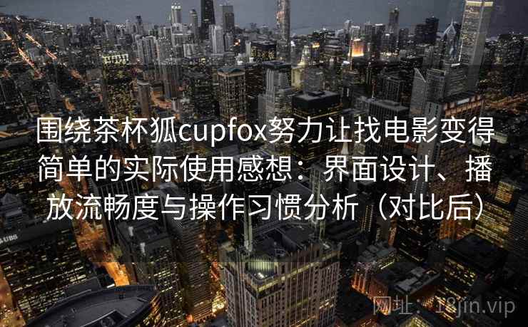 围绕茶杯狐cupfox努力让找电影变得简单的实际使用感想：界面设计、播放流畅度与操作习惯分析（对比后）