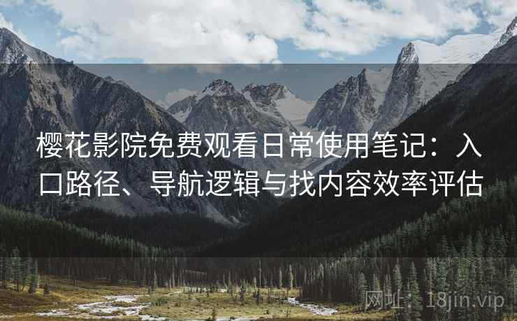 樱花影院免费观看日常使用笔记：入口路径、导航逻辑与找内容效率评估