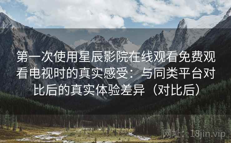 第一次使用星辰影院在线观看免费观看电视时的真实感受:与同类平台对比后的真实体验差异(对比后) 第一次使用星辰影院在线观看免费观看电视时的真实感受:与同类平台对比后的真实体验差异(对比后)