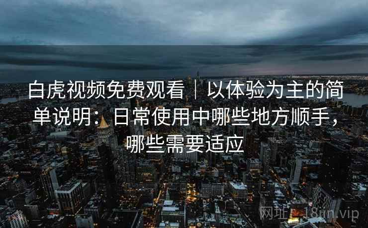 白虎视频免费观看|以体验为主的简单说明:日常使用中哪些地方顺手,哪些需要适应 白虎视频免费观看|以体验为主的简单说明:日常使用中哪些地方顺手,哪些需要适应