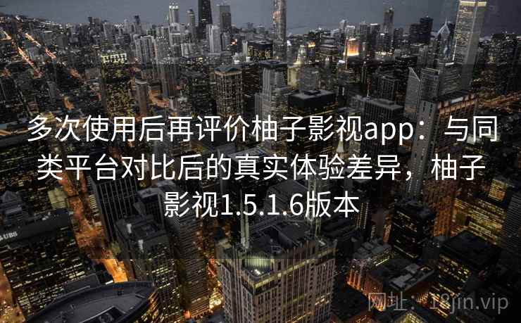 多次使用后再评价柚子影视app：与同类平台对比后的真实体验差异，柚子影视1.5.1.6版本