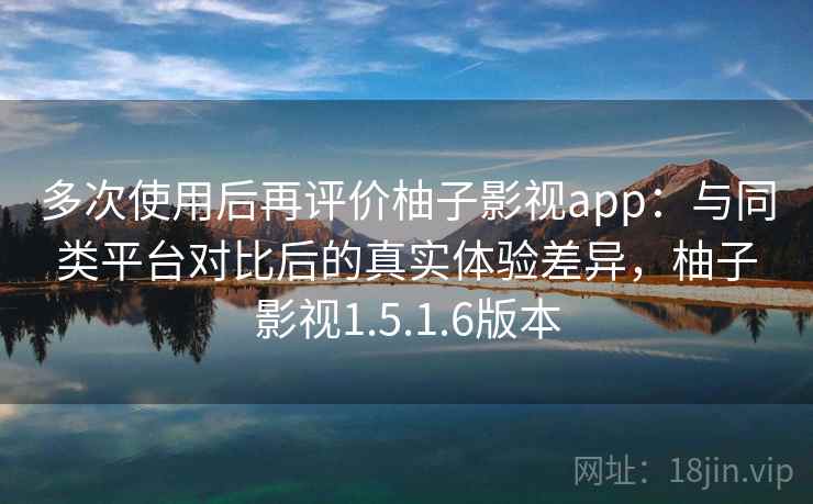 多次使用后再评价柚子影视app:与同类平台对比后的真实体验差异,柚子影视1.5.1.6版本 多次使用后再评价柚子影视app:与同类平台对比后的真实体验差异,柚子影视1.5.1.6版本