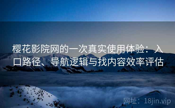 樱花影院网的一次真实使用体验:入口路径、导航逻辑与找内容效率评估 樱花影院网的一次真实使用体验:入口路径、导航逻辑与找内容效率评估