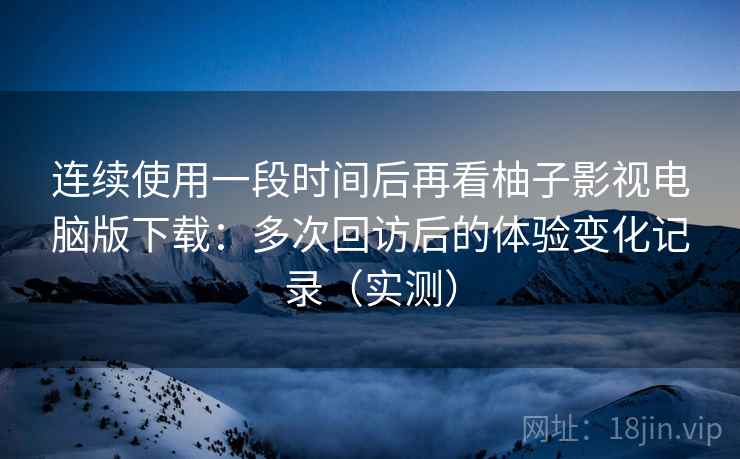 连续使用一段时间后再看柚子影视电脑版下载:多次回访后的体验变化记录(实测) 连续使用一段时间后再看柚子影视电脑版下载:多次回访后的体验变化记录(实测)