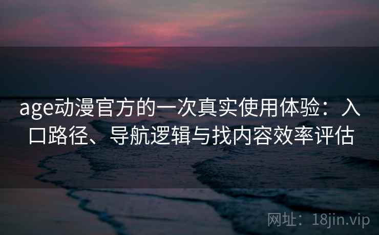age动漫官方的一次真实使用体验：入口路径、导航逻辑与找内容效率评估
