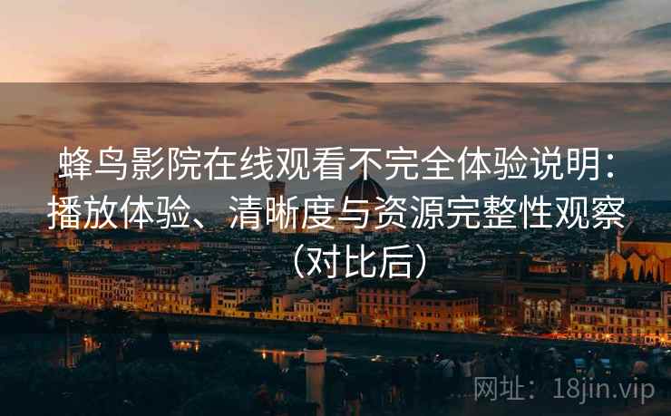 蜂鸟影院在线观看不完全体验说明：播放体验、清晰度与资源完整性观察（对比后）