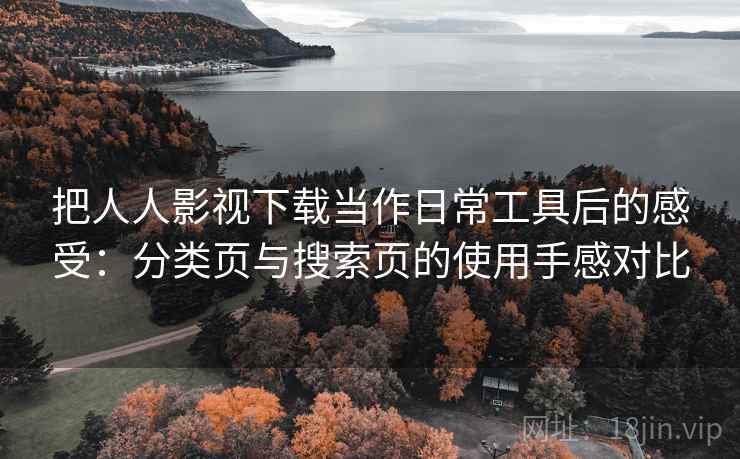 把人人影视下载当作日常工具后的感受：分类页与搜索页的使用手感对比
