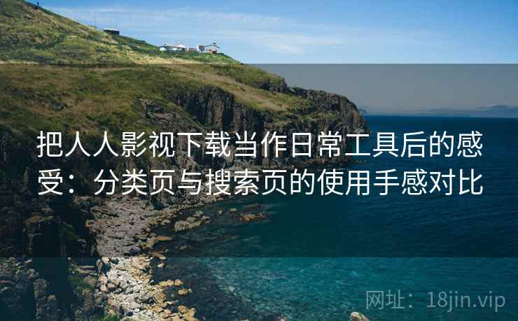 把人人影视下载当作日常工具后的感受:分类页与搜索页的使用手感对比 把人人影视下载当作日常工具后的感受:分类页与搜索页的使用手感对比