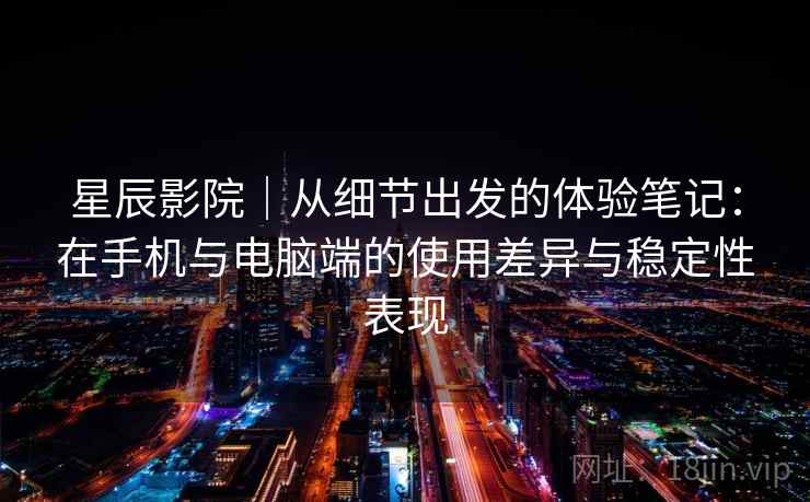 星辰影院｜从细节出发的体验笔记：在手机与电脑端的使用差异与稳定性表现