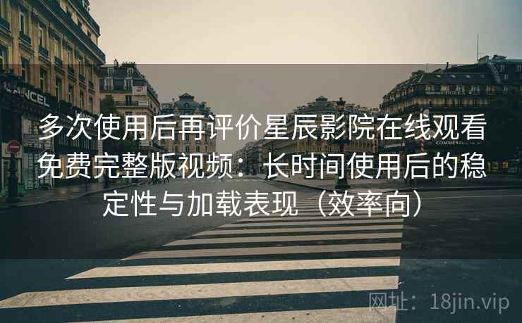 多次使用后再评价星辰影院在线观看免费完整版视频：长时间使用后的稳定性与加载表现（效率向）