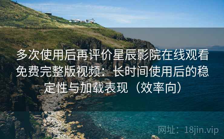 多次使用后再评价星辰影院在线观看免费完整版视频：长时间使用后的稳定性与加载表现（效率向）